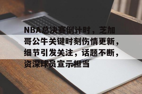 爱游戏-NBA总决赛倒计时，芝加哥公牛关键时刻伤情更新，细节引发关注，话题不断，资深球员宣示担当的简单介绍